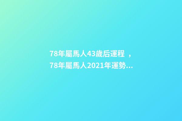 78年屬馬人43歲后運程，78年屬馬人2021年運勢及運程 78年屬馬44歲以后財運，屬馬的人多少歲以后有大財運